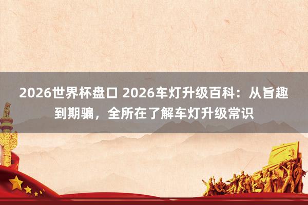 2026世界杯盘口 2026车灯升级百科：从旨趣到期骗，全所在了解车灯升级常识