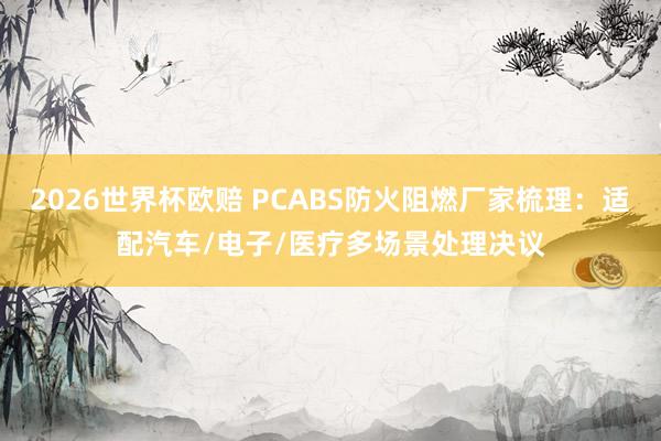 2026世界杯欧赔 PCABS防火阻燃厂家梳理：适配汽车/电