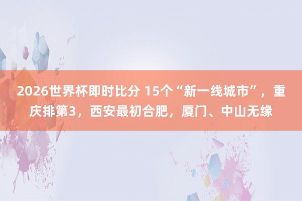 2026世界杯即时比分 15个“新一线城市”，重庆排第3，西安最初合肥，厦门、中山无缘