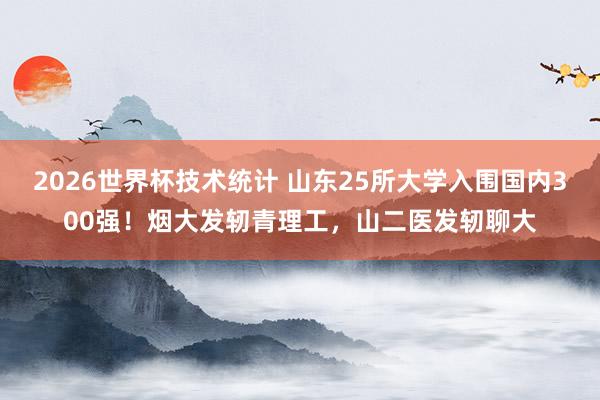 2026世界杯技术统计 山东25所大学入围国内300强！烟大发轫青理工，山二医发轫聊大