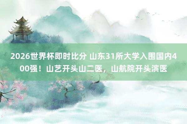 2026世界杯即时比分 山东31所大学入围国内400强！山艺开头山二医，山航院开头滨医
