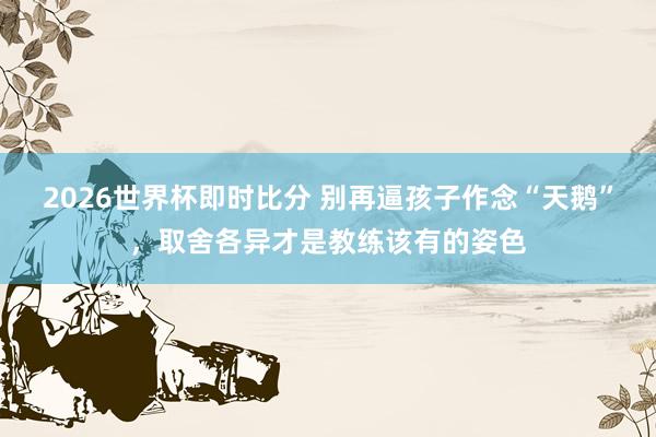 2026世界杯即时比分 别再逼孩子作念“天鹅”，取舍各异才是教练该有的姿色