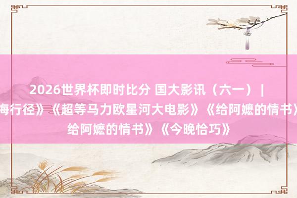 2026世界杯即时比分 国大影讯（六一） | 《钟馗》《红海行径》《超等马力欧星河大电影》《给阿嬷的情书》《今晚恰巧》