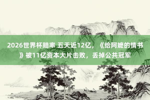 2026世界杯赔率 五天近12亿，《给阿嬷的情书》被11亿资本大片击败，丢掉公共冠军