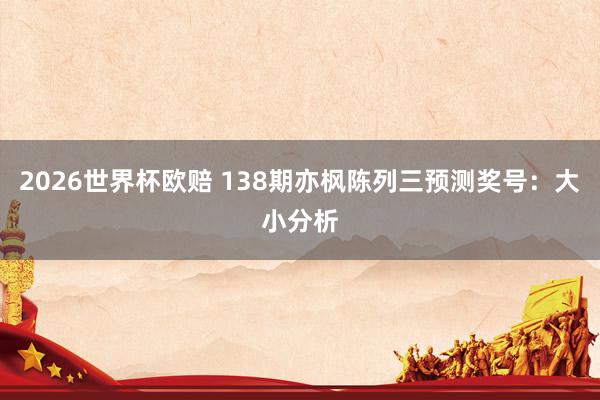 2026世界杯欧赔 138期亦枫陈列三预测奖号：大小分析