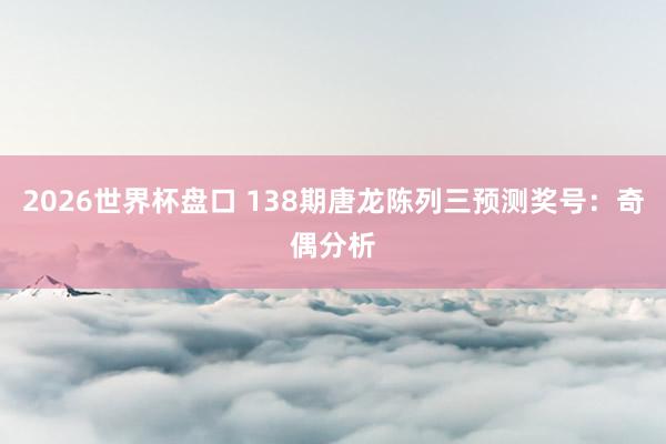 2026世界杯盘口 138期唐龙陈列三预测奖号：奇偶分析