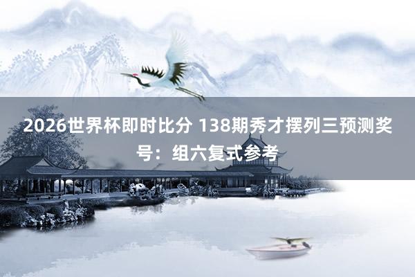 2026世界杯即时比分 138期秀才摆列三预测奖号：组六复式参考
