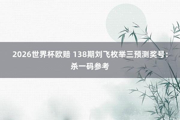 2026世界杯欧赔 138期刘飞枚举三预测奖号：杀一码参考