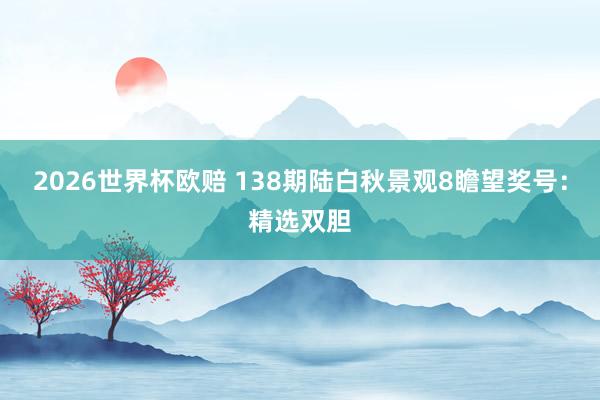 2026世界杯欧赔 138期陆白秋景观8瞻望奖号：精选双胆