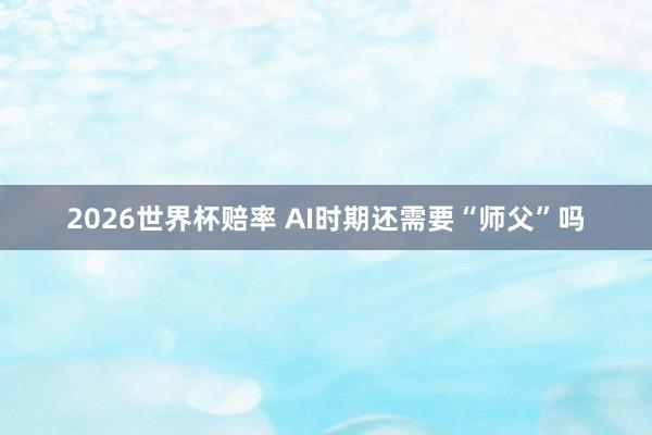 2026世界杯赔率 AI时期还需要“师父”吗