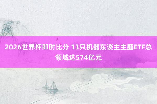 2026世界杯即时比分 13只机器东谈主主题ETF总领域达574亿元
