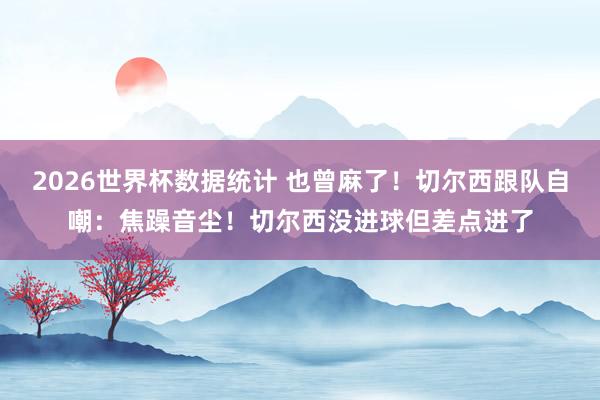 2026世界杯数据统计 也曾麻了！切尔西跟队自嘲：焦躁音尘！切尔西没进球但差点进了