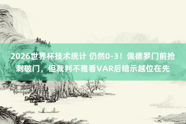 2026世界杯技术统计 仍然0-3！佩德罗门前抢刺破门，但裁判不雅看VAR后暗示越位在先