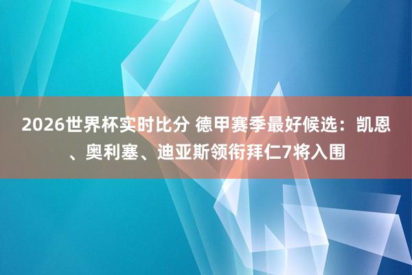 2026世界杯实时比分 德甲赛季最好候选：凯恩、奥利塞、迪亚斯领衔拜仁7将入围