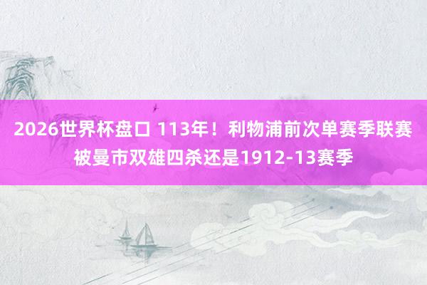 2026世界杯盘口 113年！利物浦前次单赛季联赛被曼市双雄四杀还是1912-13赛季