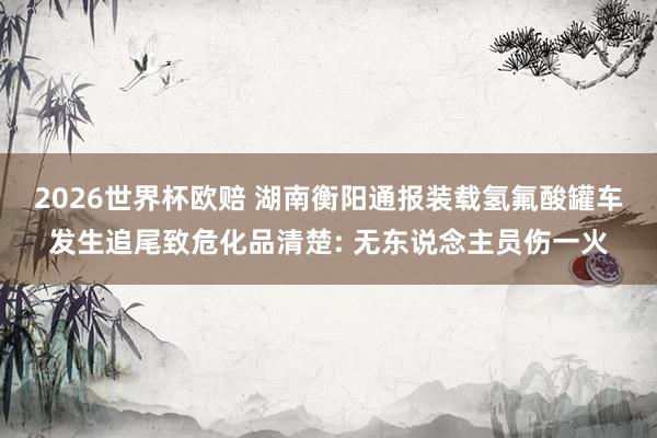2026世界杯欧赔 湖南衡阳通报装载氢氟酸罐车发生追尾致危化品清楚: 无东说念主员伤一火