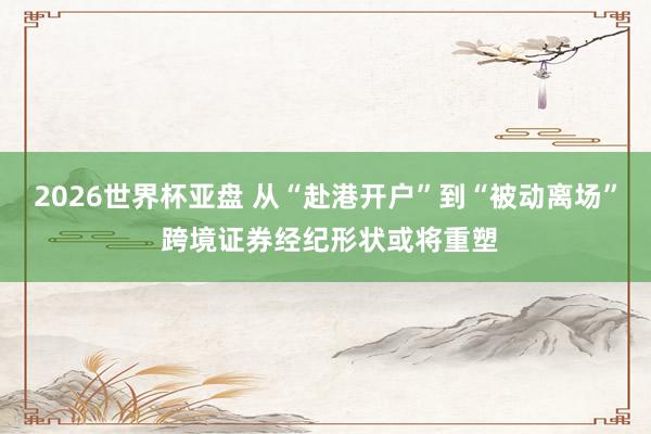 2026世界杯亚盘 从“赴港开户”到“被动离场” 跨境证券经纪形状或将重塑