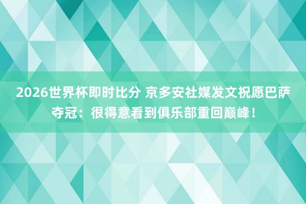 2026世界杯即时比分 京多安社媒发文祝愿巴萨夺冠：很得意看到俱乐部重回巅峰！