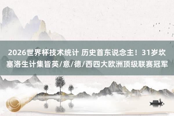 2026世界杯技术统计 历史首东说念主！31岁坎塞洛生计集皆英/意/德/西四大欧洲顶级联赛冠军