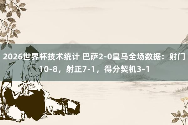 2026世界杯技术统计 巴萨2-0皇马全场数据：射门10-8，射正7-1，<a href=