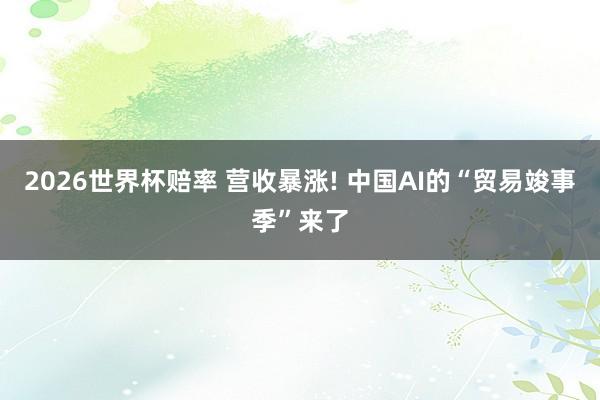 2026世界杯赔率 营收暴涨! 中国AI的“贸易竣事季”来了