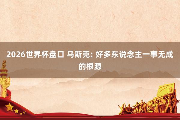 2026世界杯盘口 马斯克: 好多东说念主一事无成的根源