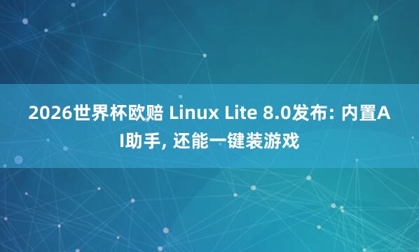 2026世界杯欧赔 Linux Lite 8.0发布: 内置AI助手， 还能一键装游戏