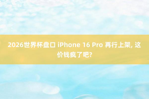 2026世界杯盘口 iPhone 16 Pro 再行上架， 这价钱疯了吧?