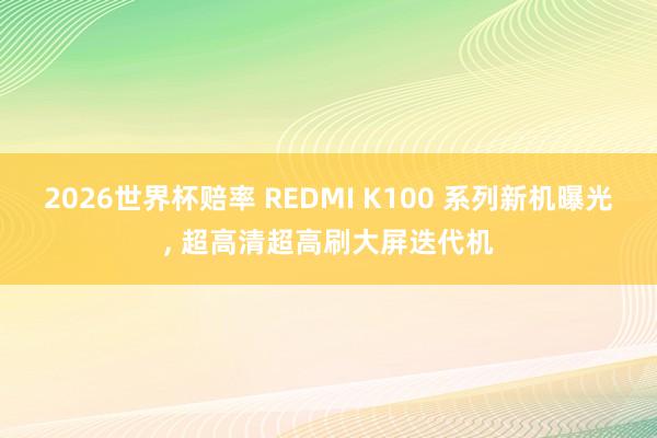 2026世界杯赔率 REDMI K100 系列新机曝光， 超高清超高刷大屏迭代机