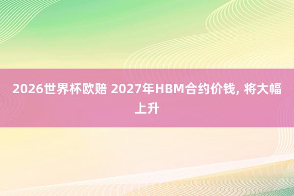 2026世界杯欧赔 2027年HBM合约价钱， 将大幅上升