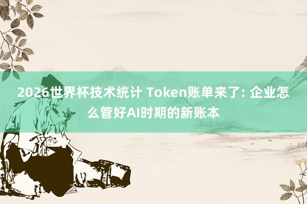 2026世界杯技术统计 Token账单来了: 企业怎么管好AI时期的新账本