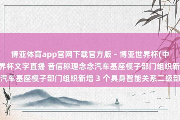 博亚体育app官网下载官方版 - 博亚世界杯(中国)官方入口，2026世界杯文字直播 音信称理念念汽车基座模子部门组织新增 3 个具身智能关系二级部门