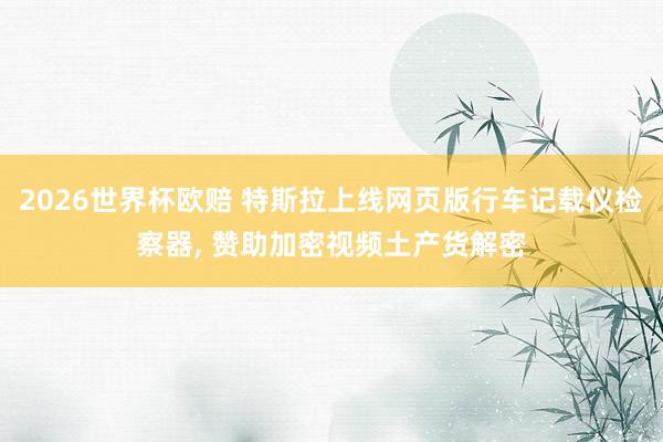 2026世界杯欧赔 特斯拉上线网页版行车记载仪检察器， 赞助加密视频土产货解密