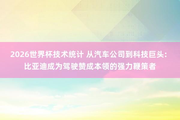 2026世界杯技术统计 从汽车公司到科技巨头: 比亚迪成为驾驶赞成本领的强力鞭策者