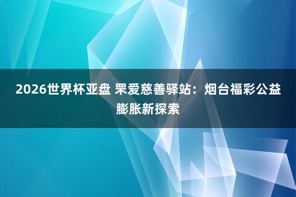 2026世界杯亚盘 罘爱慈善驿站：烟台福彩公益膨胀新探索