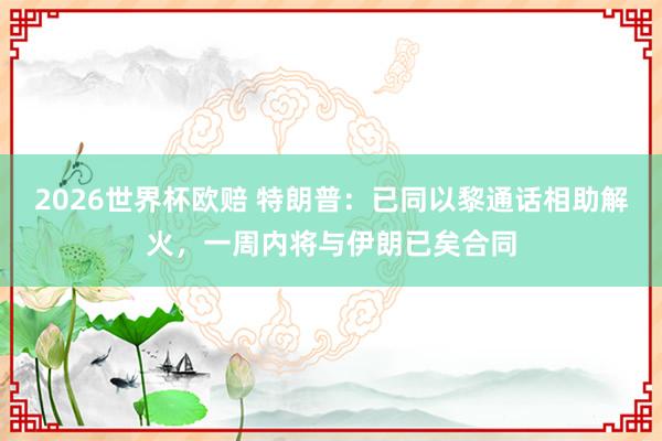 2026世界杯欧赔 特朗普：已同以黎通话相助解火，一周内将与伊朗已矣合同