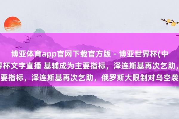 博亚体育app官网下载官方版 - 博亚世界杯(中国)官方入口，2026世界杯文字直播 基辅成为主要指标，泽连斯基再次乞助，俄罗斯大限制对乌空袭