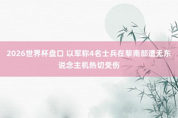 2026世界杯盘口 以军称4名士兵在黎南部遭无东说念主机热切受伤