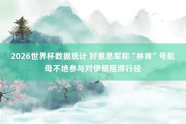 2026世界杯数据统计 好意思军称“林肯”号航母不绝参与对伊