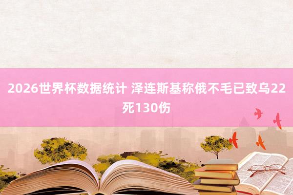 2026世界杯数据统计 泽连斯基称俄不毛已致乌22死130伤