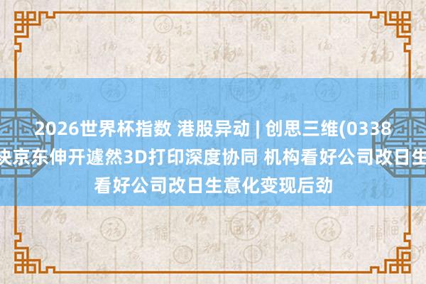 2026世界杯指数 港股异动 | 创思三维(03388)涨超4% 联袂京东伸开遽然3D打印深度协同 机构看好公司改日生意化变现后劲