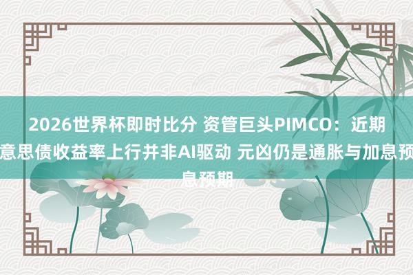 2026世界杯即时比分 资管巨头PIMCO：近期好意思债收益