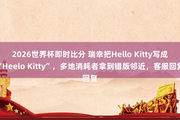 2026世界杯即时比分 瑞幸把Hello Kitty写成“Heelo Kitty”，多地消耗者拿到错版邻近，客服回复
