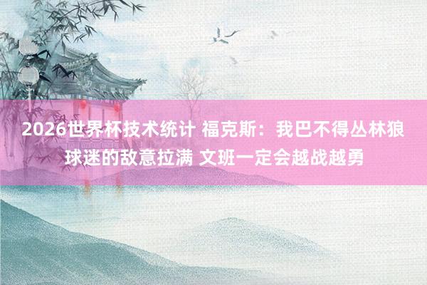 2026世界杯技术统计 福克斯:我巴不得丛林狼球迷的敌意拉满 文班一定会越战越勇