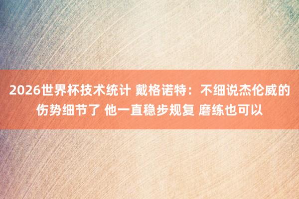 2026世界杯技术统计 戴格诺特：不细说杰伦威的伤势细节了 他一直稳步规复 磨练也可以