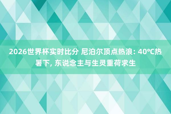 2026世界杯实时比分 尼泊尔顶点热浪: 40℃热暑下， 东说念主与生灵重荷求生