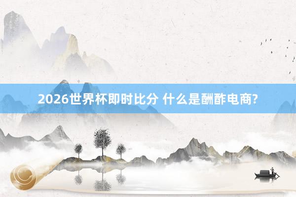 2026世界杯即时比分 什么是酬酢电商?