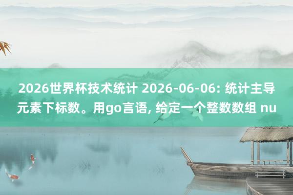 2026世界杯技术统计 2026-06-06: 统计主导元素下标数。用go言语， 给定一个整数数组 nu