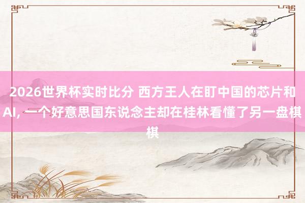 2026世界杯实时比分 西方王人在盯中国的芯片和AI， 一个好意思国东说念主却在桂林看懂了另一盘棋