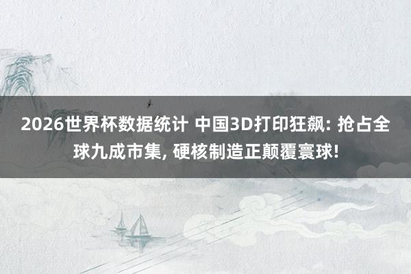 2026世界杯数据统计 中国3D打印狂飙: 抢占全球九成市集， 硬核制造正颠覆寰球!